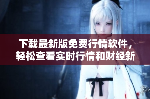 下载最新版免费行情软件，轻松查看实时行情和财经新闻！