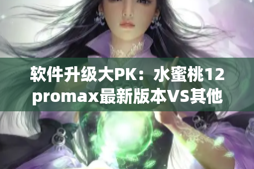 软件升级大PK：水蜜桃12promax最新版本VS其他厂家旗舰机
