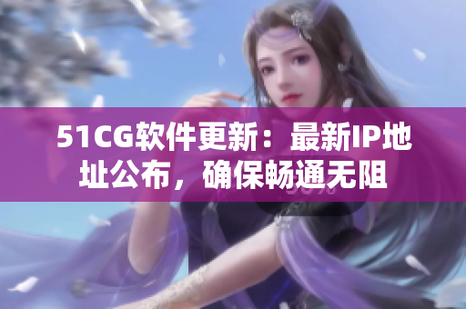 51CG软件更新：最新IP地址公布，确保畅通无阻