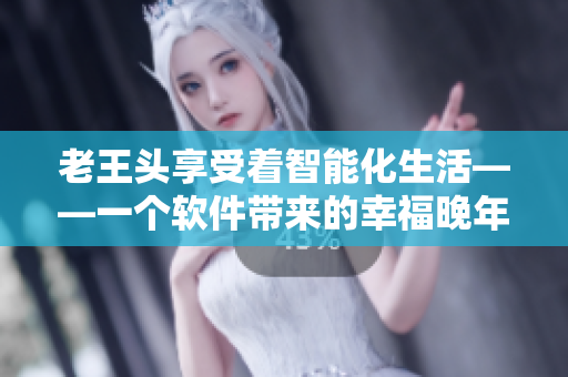 老王头享受着智能化生活——一个软件带来的幸福晚年
