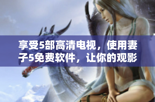 享受5部高清电视，使用妻子5免费软件，让你的观影体验更佳