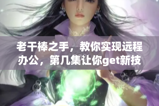 老干棒之手，教你实现远程办公，第几集让你get新技能！