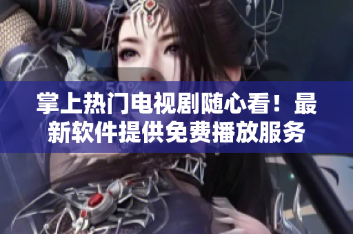 掌上热门电视剧随心看！最新软件提供免费播放服务