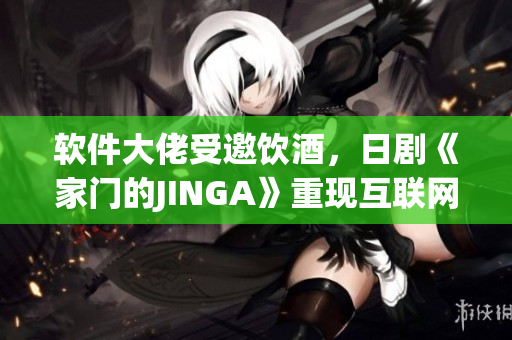 软件大佬受邀饮酒，日剧《家门的JINGA》重现互联网之夜