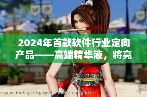 2024年首款软件行业定向产品——高端精华液，将亮相一二线市场