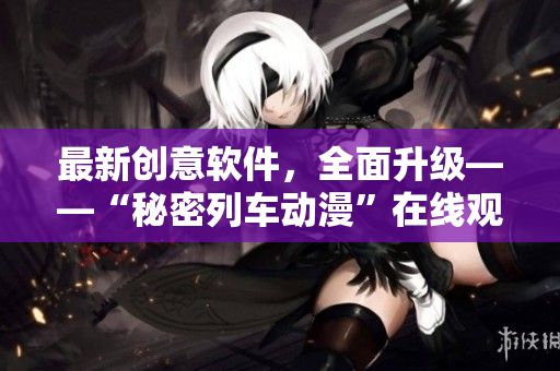 最新创意软件，全面升级——“秘密列车动漫”在线观看