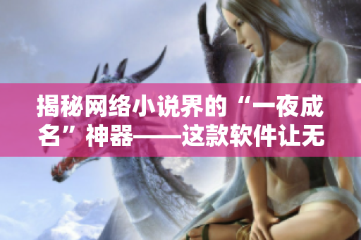 揭秘网络小说界的“一夜成名”神器——这款软件让无数作家爆红
