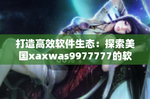打造高效软件生态：探索美国xaxwas9977777的软件技术创新之路