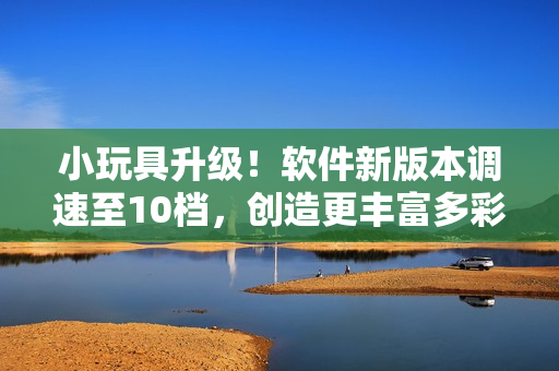 小玩具升级！软件新版本调速至10档，创造更丰富多彩的使用体验