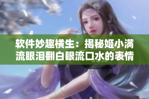 软件妙趣横生：揭秘姬小满流眼泪翻白眼流口水的表情背后的编程技术