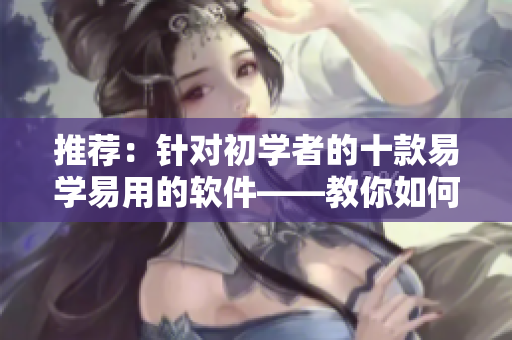 推荐：针对初学者的十款易学易用的软件——教你如何快速入门