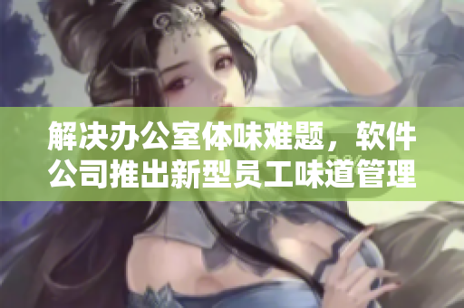 解决办公室体味难题，软件公司推出新型员工味道管理软件