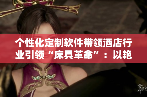 个性化定制软件带领酒店行业引领“床具革命”：以艳夫人宾馆为例
