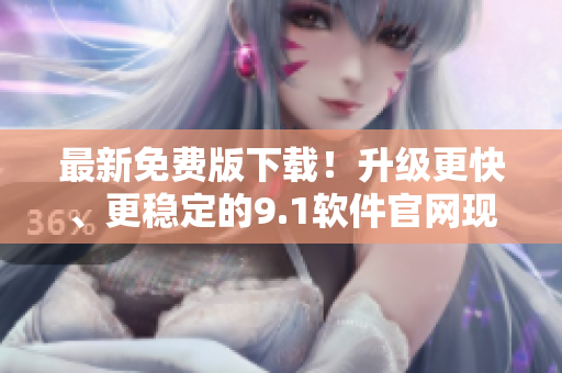最新免费版下载！升级更快、更稳定的9.1软件官网现已上线