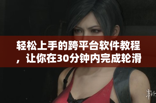 轻松上手的跨平台软件教程，让你在30分钟内完成轮滑视频编辑