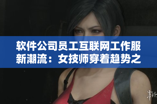软件公司员工互联网工作服新潮流：女技师穿着趋势之吊带连衣裙