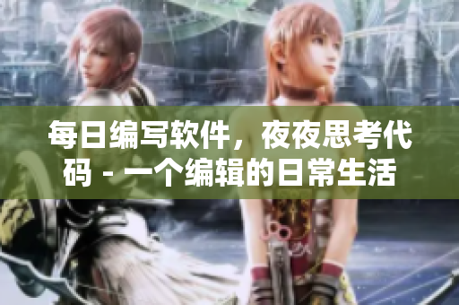 每日编写软件，夜夜思考代码 - 一个编辑的日常生活