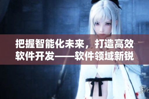 把握智能化未来，打造高效软件开发——软件领域新锐企业妖小槡的创新之路