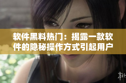 软件黑料热门：揭露一款软件的隐秘操作方式引起用户狂热讨论