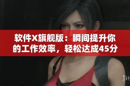 软件X旗舰版：瞬间提升你的工作效率，轻松达成45分钟的人马配速！