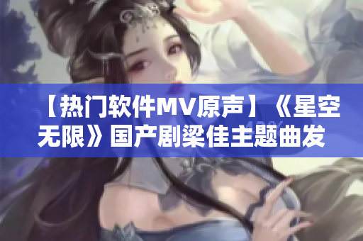 【热门软件MV原声】《星空无限》国产剧梁佳主题曲发布！