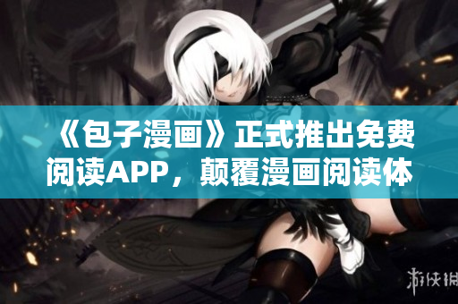 《包子漫画》正式推出免费阅读APP，颠覆漫画阅读体验！