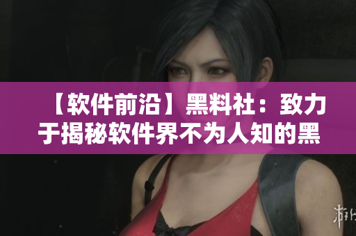 【软件前沿】黑料社：致力于揭秘软件界不为人知的黑科技！