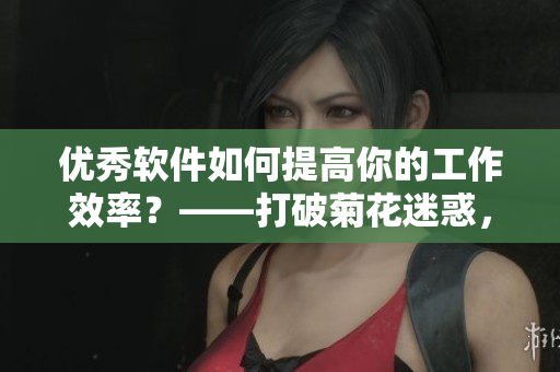 优秀软件如何提高你的工作效率？——打破菊花迷惑，探索高效软件利器