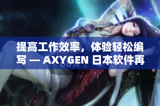 提高工作效率，体验轻松编写 — AXYGEN 日本软件再添新功能