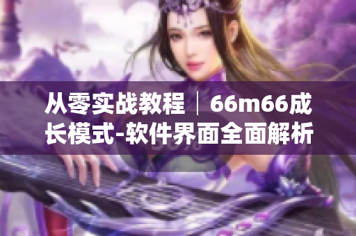 从零实战教程│66m66成长模式-软件界面全面解析及应用实践