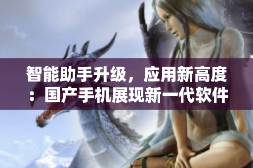 智能助手升级，应用新高度：国产手机展现新一代软件最大优势