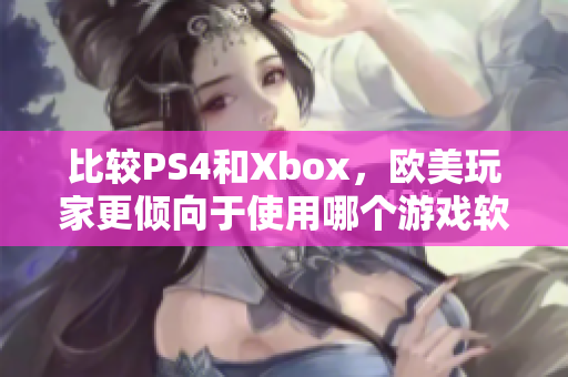 比较PS4和Xbox，欧美玩家更倾向于使用哪个游戏软件？