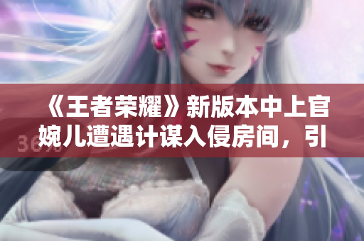 《王者荣耀》新版本中上官婉儿遭遇计谋入侵房间，引发玩家热议