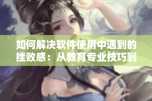 如何解决软件使用中遇到的挫败感：从教育专业技巧到心理启示的全面指南