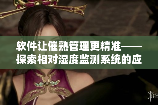 软件让催熟管理更精准——探索相对湿度监测系统的应用