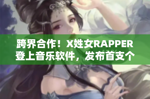 跨界合作！X姓女RAPPER登上音乐软件，发布首支个人单曲