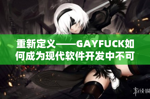 重新定义——GAYFUCK如何成为现代软件开发中不可或缺的工具？