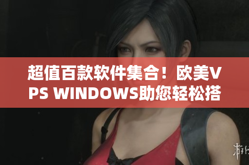 超值百款软件集合！欧美VPS WINDOWS助您轻松搭建个人工作站