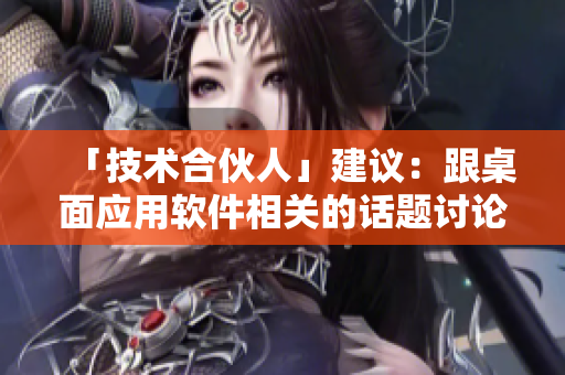 「技术合伙人」建议：跟桌面应用软件相关的话题讨论