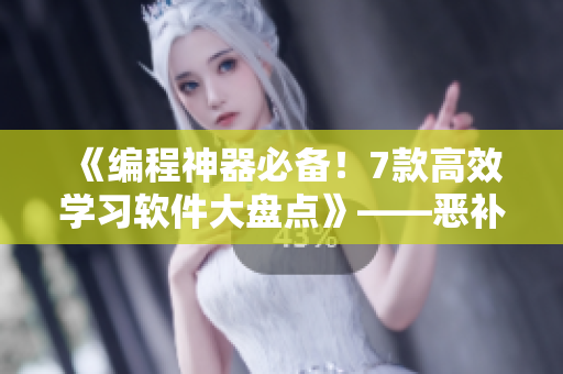 《编程神器必备！7款高效学习软件大盘点》——恶补编程语言从未如此轻松