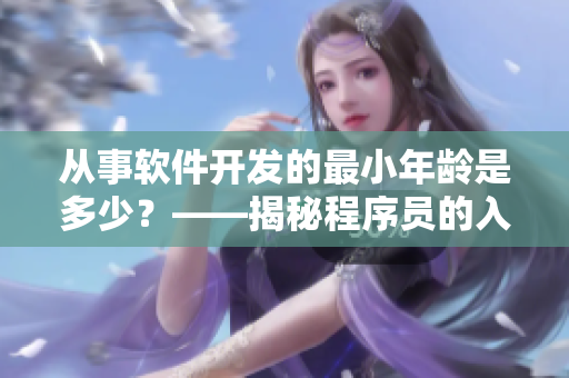 从事软件开发的最小年龄是多少？——揭秘程序员的入门年龄和技能需求