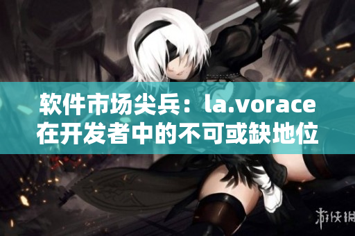 软件市场尖兵：la.vorace在开发者中的不可或缺地位