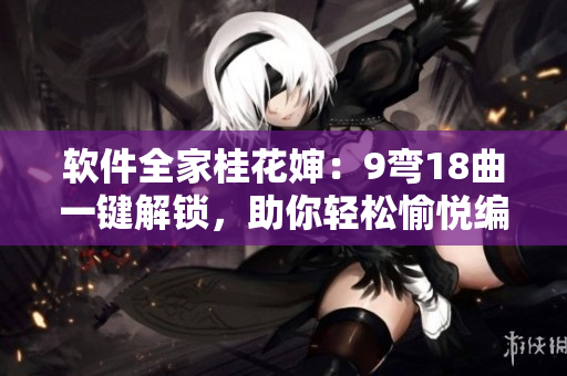 软件全家桂花婶：9弯18曲一键解锁，助你轻松愉悦编程！