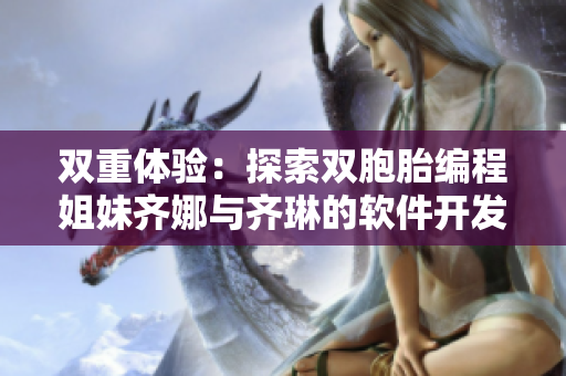 双重体验：探索双胞胎编程姐妹齐娜与齐琳的软件开发之路