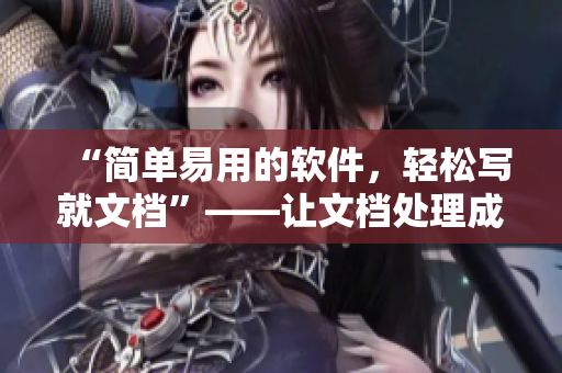 “简单易用的软件，轻松写就文档”——让文档处理成为一种乐趣！