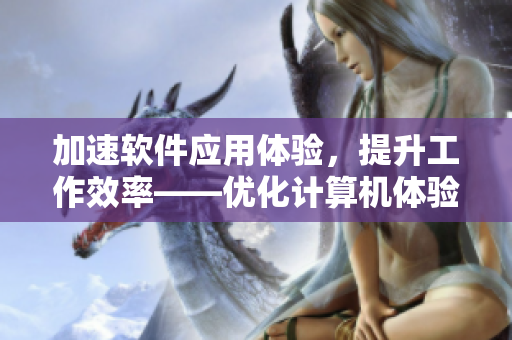 加速软件应用体验，提升工作效率——优化计算机体验的必备方法