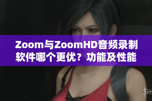 Zoom与ZoomHD音频录制软件哪个更优？功能及性能对比解析！
