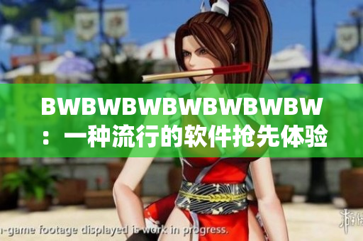BWBWBWBWBWBWBW：一种流行的软件抢先体验与评测