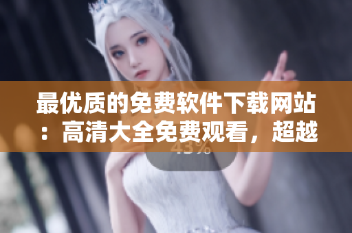 最优质的免费软件下载网站：高清大全免费观看，超越期待的体验！