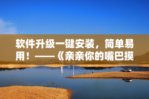 软件升级一键安装，简单易用！——《亲亲你的嘴巴摸摸你的脸》软件推荐
